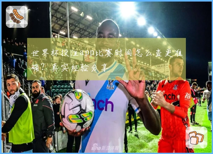 世界杯投注app比赛时间怎么查更准确？真实经验分享