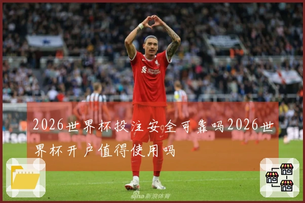 2026世界杯投注安全可靠吗2026世界杯开户值得使用吗