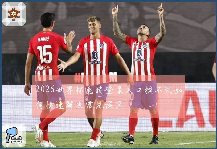 2026世界杯竞猜登录入口找不到如何快速解决常见误区