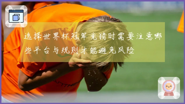 选择世界杯冠军竞猜时需要注意哪些平台与规则才能避免风险
