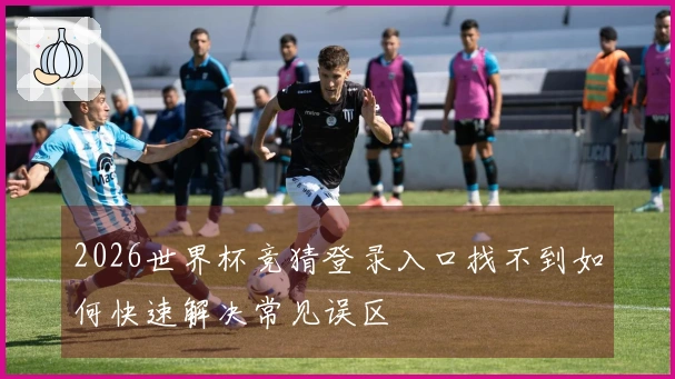 2026世界杯竞猜登录入口找不到如何快速解决常见误区