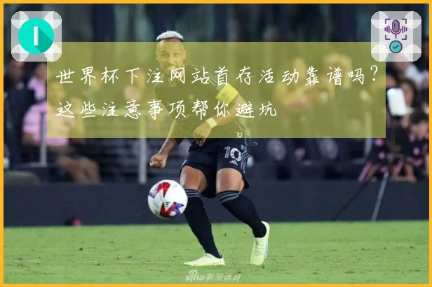 世界杯下注网站首存活动靠谱吗？这些注意事项帮你避坑