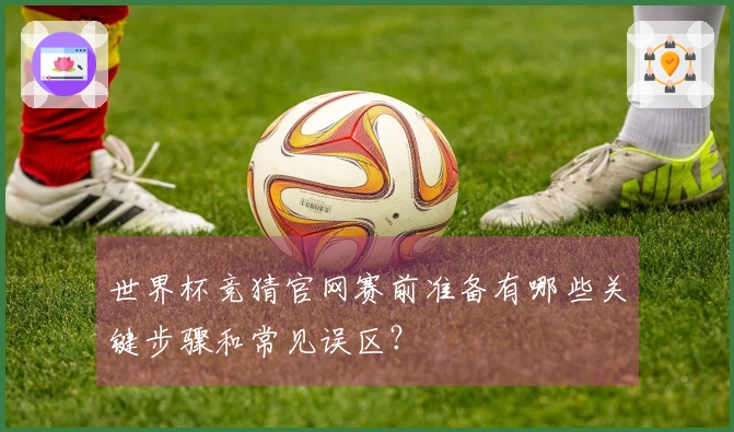 世界杯竞猜官网赛前准备有哪些关键步骤和常见误区？