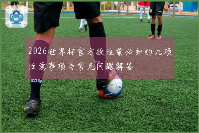 2026世界杯官方投注前必知的几项注意事项与常见问题解答
