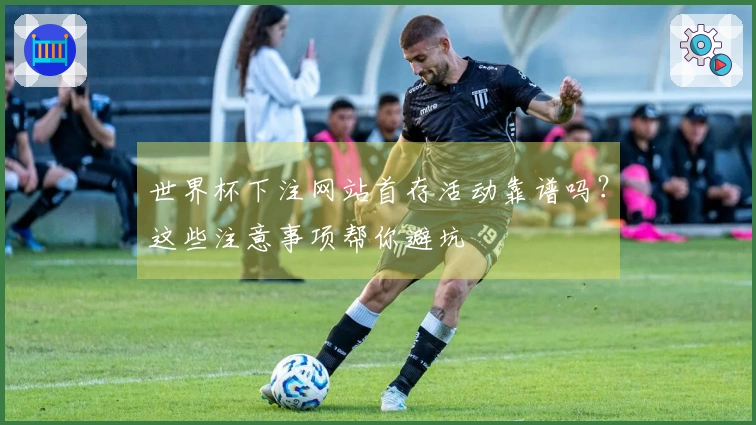 世界杯下注网站首存活动靠谱吗？这些注意事项帮你避坑