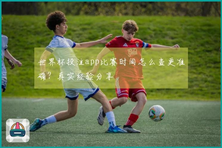 世界杯投注app比赛时间怎么查更准确？真实经验分享
