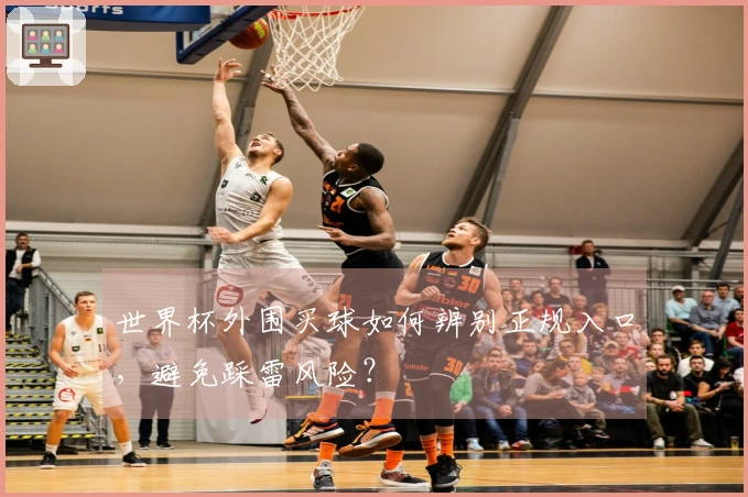 世界杯外围买球如何辨别正规入口，避免踩雷风险？